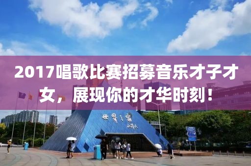 2017唱歌比賽招募音樂(lè)才子才女，展現(xiàn)你的才華時(shí)刻！