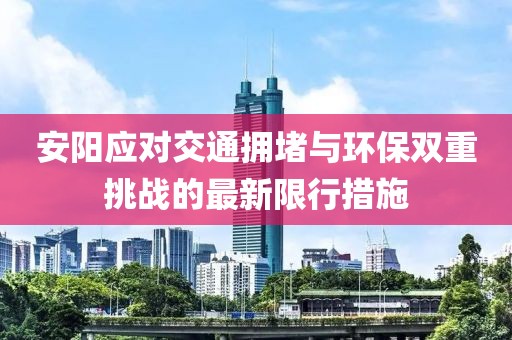 安陽應(yīng)對(duì)交通擁堵與環(huán)保雙重挑戰(zhàn)的最新限行措施