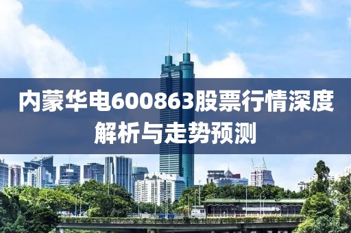 內蒙華電600863股票行情深度解析與走勢預測
