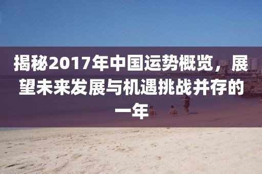 揭秘2017年中國(guó)運(yùn)勢(shì)概覽，展望未來(lái)發(fā)展與機(jī)遇挑戰(zhàn)并存的一年