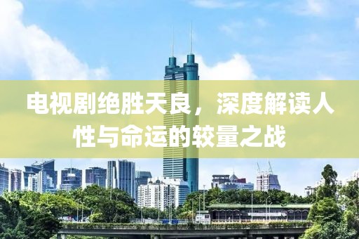 電視劇絕勝天良，深度解讀人性與命運的較量之戰(zhàn)