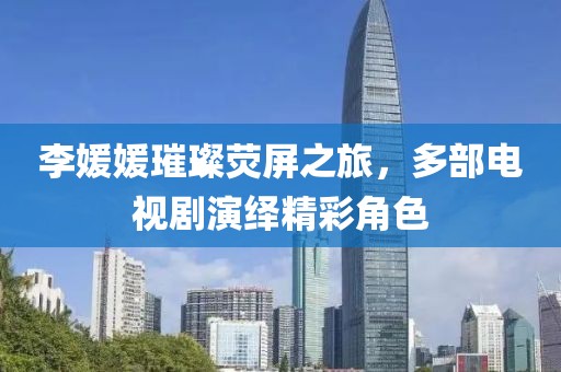 李媛媛璀璨熒屏之旅，多部電視劇演繹精彩角色