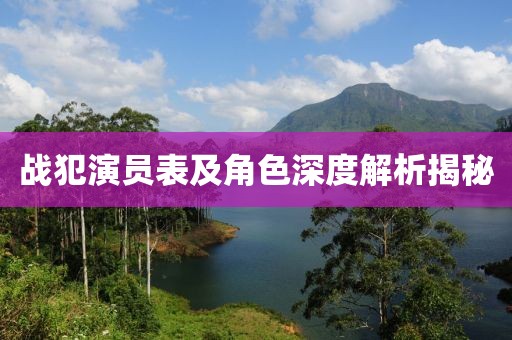 戰(zhàn)犯演員表及角色深度解析揭秘