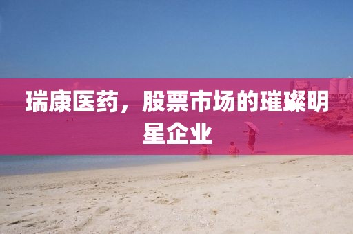 瑞康醫(yī)藥，股票市場的璀璨明星企業(yè)