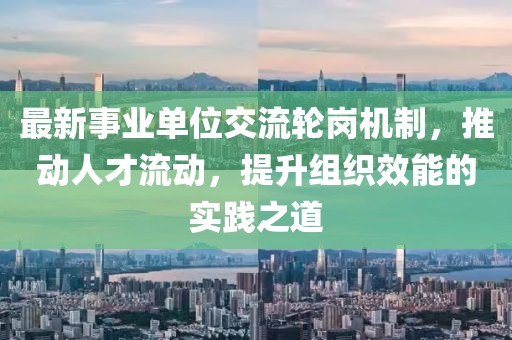 最新事業(yè)單位交流輪崗機(jī)制，推動(dòng)人才流動(dòng)，提升組織效能的實(shí)踐之道
