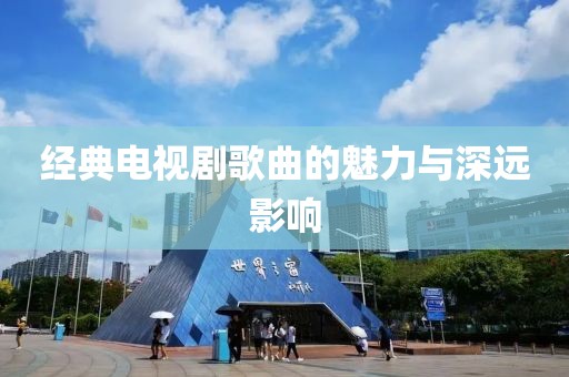 經(jīng)典電視劇歌曲的魅力與深遠(yuǎn)影響