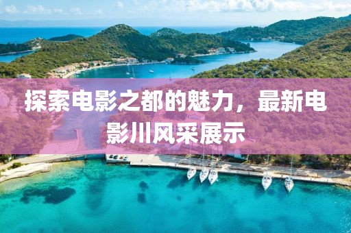 探索電影之都的魅力，最新電影川風(fēng)采展示