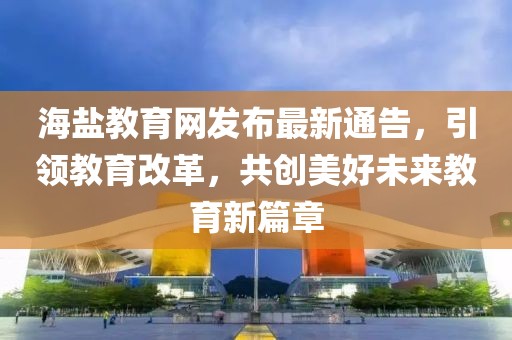 海鹽教育網(wǎng)發(fā)布最新通告，引領(lǐng)教育改革，共創(chuàng)美好未來(lái)教育新篇章