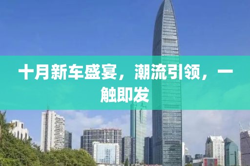 十月新車盛宴，潮流引領(lǐng)，一觸即發(fā)