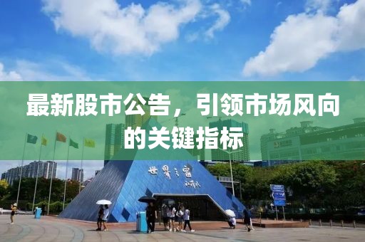 最新股市公告，引領(lǐng)市場(chǎng)風(fēng)向的關(guān)鍵指標(biāo)