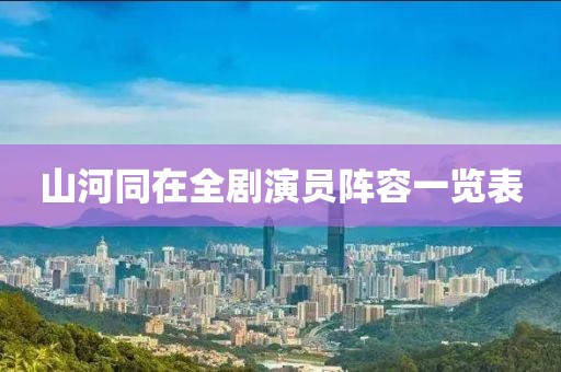 山河同在全劇演員陣容一覽表