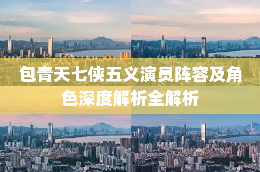 包青天七俠五義演員陣容及角色深度解析全解析