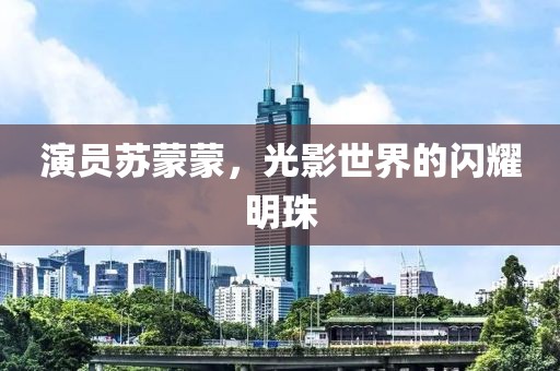 演員蘇蒙蒙，光影世界的閃耀明珠
