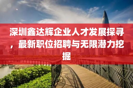 深圳鑫達輝企業(yè)人才發(fā)展探尋，最新職位招聘與無限潛力挖掘