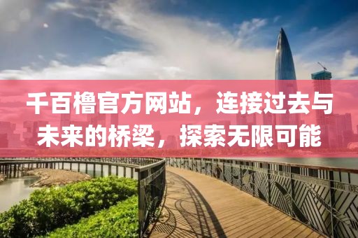千百櫓官方網(wǎng)站，連接過去與未來的橋梁，探索無限可能