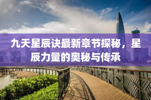 九天星辰訣最新章節(jié)探秘，星辰力量的奧秘與傳承