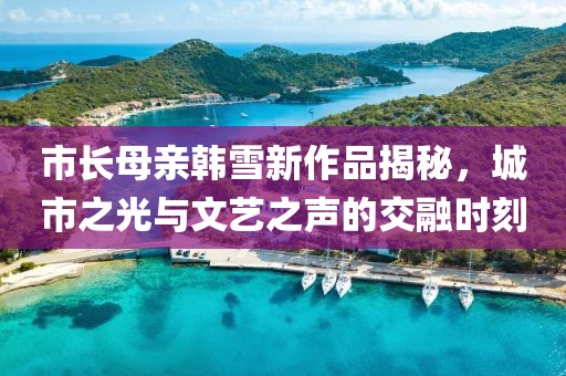 市長母親韓雪新作品揭秘，城市之光與文藝之聲的交融時刻