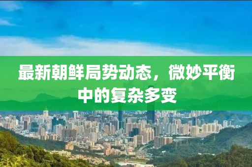 最新朝鮮局勢動態(tài)，微妙平衡中的復雜多變