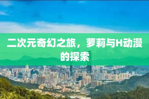 二次元奇幻之旅，蘿莉與H動漫的探索