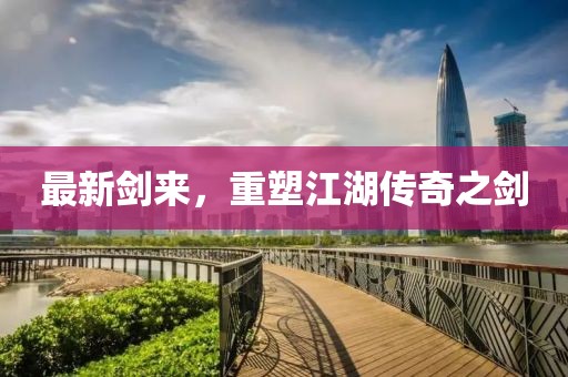 最新劍來，重塑江湖傳奇之劍