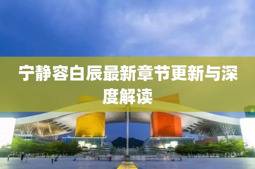 寧靜容白辰最新章節(jié)更新與深度解讀