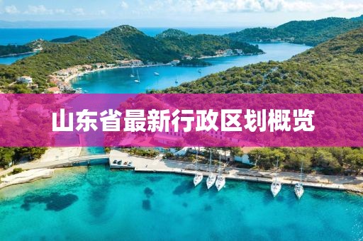 山東省最新行政區(qū)劃概覽