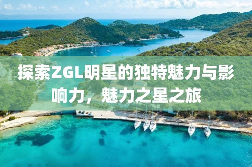 探索ZGL明星的獨特魅力與影響力，魅力之星之旅