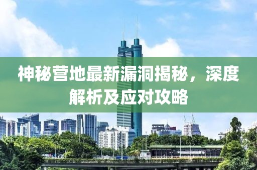 神秘營(yíng)地最新漏洞揭秘，深度解析及應(yīng)對(duì)攻略