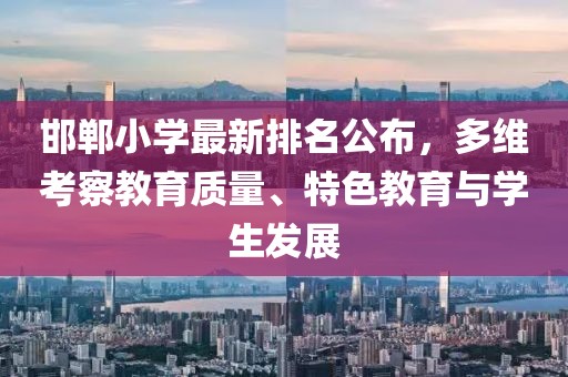邯鄲小學(xué)最新排名公布，多維考察教育質(zhì)量、特色教育與學(xué)生發(fā)展