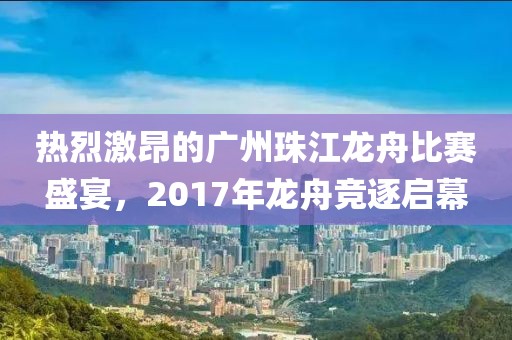 熱烈激昂的廣州珠江龍舟比賽盛宴，2017年龍舟競(jìng)逐啟幕