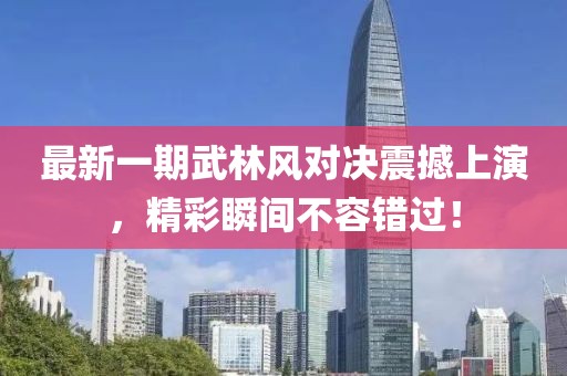最新一期武林風(fēng)對決震撼上演，精彩瞬間不容錯過！