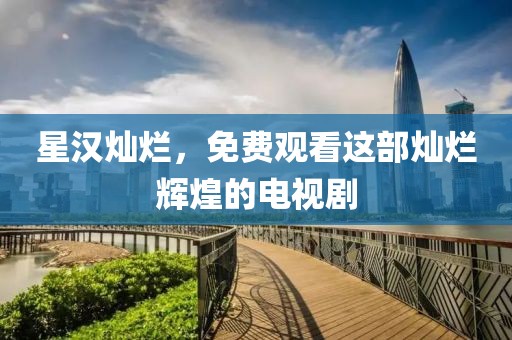 星漢燦爛，免費觀看這部燦爛輝煌的電視劇