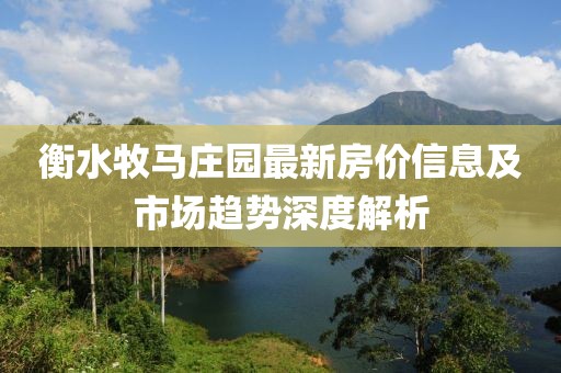 衡水牧馬莊園最新房價信息及市場趨勢深度解析