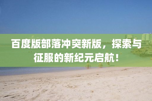 百度版部落沖突新版，探索與征服的新紀元啟航！