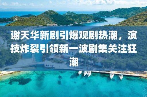 謝天華新劇引爆觀劇熱潮，演技炸裂引領(lǐng)新一波劇集關(guān)注狂潮