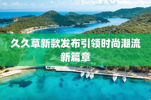 久久草新款發(fā)布引領時尚潮流新篇章