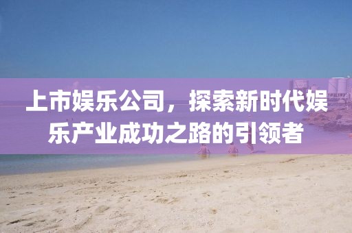 上市娛樂公司，探索新時代娛樂產(chǎn)業(yè)成功之路的引領者