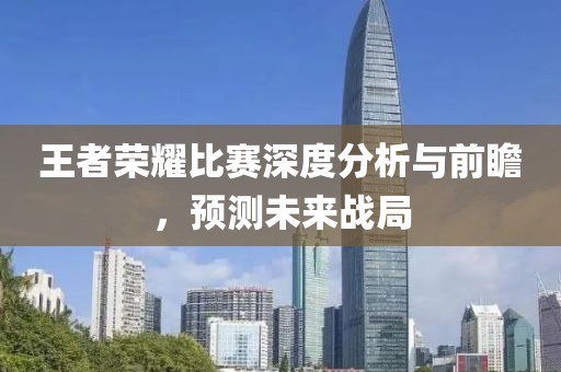 王者榮耀比賽深度分析與前瞻，預(yù)測未來戰(zhàn)局