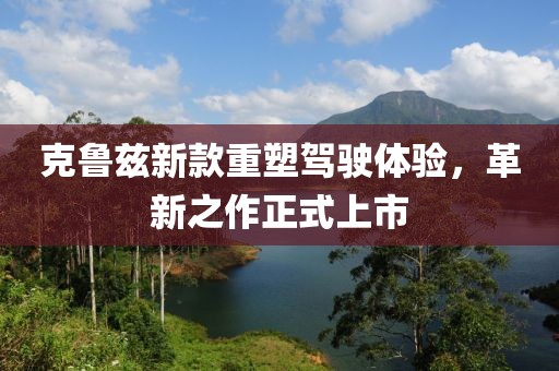 克魯茲新款重塑駕駛體驗(yàn)，革新之作正式上市