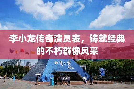 李小龍傳奇演員表，鑄就經典的不朽群像風采