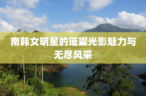 南韓女明星的璀璨光影魅力與無盡風采