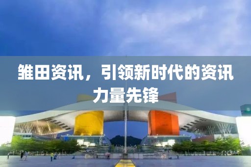 雛田資訊，引領(lǐng)新時代的資訊力量先鋒