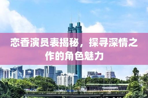 戀香演員表揭秘，探尋深情之作的角色魅力