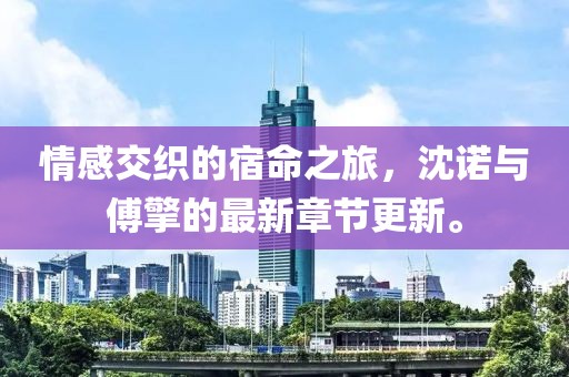 情感交織的宿命之旅，沈諾與傅擎的最新章節(jié)更新。