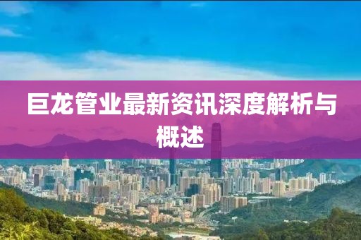巨龍管業(yè)最新資訊深度解析與概述