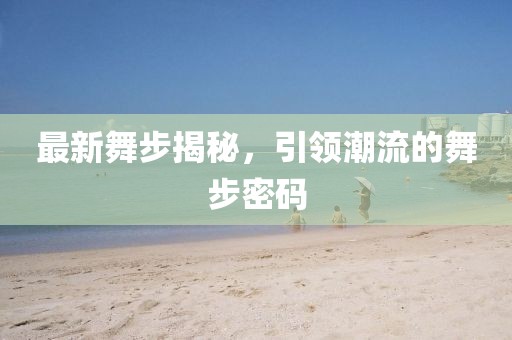 最新舞步揭秘，引領(lǐng)潮流的舞步密碼