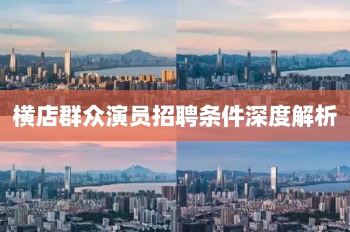 橫店群眾演員招聘條件深度解析