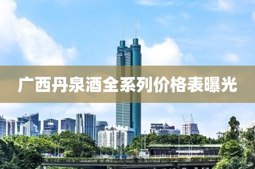 廣西丹泉酒全系列價(jià)格表曝光