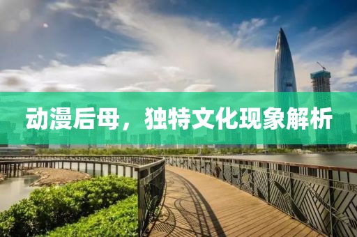 動漫后母，獨特文化現(xiàn)象解析