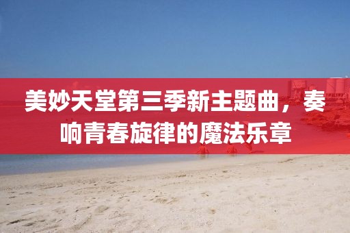 美妙天堂第三季新主題曲，奏響青春旋律的魔法樂章